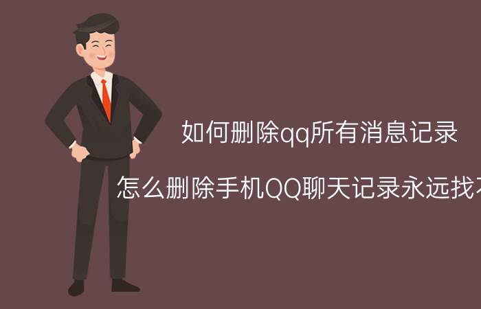 如何删除qq所有消息记录 怎么删除手机QQ聊天记录永远找不到？